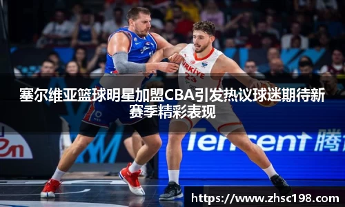 塞尔维亚篮球明星加盟CBA引发热议球迷期待新赛季精彩表现