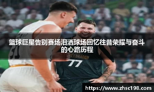 篮球巨星告别赛场泪洒球场回忆往昔荣耀与奋斗的心路历程